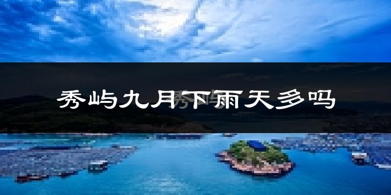 秀屿九月下雨天多吗?秀屿9月份降雨量多少?