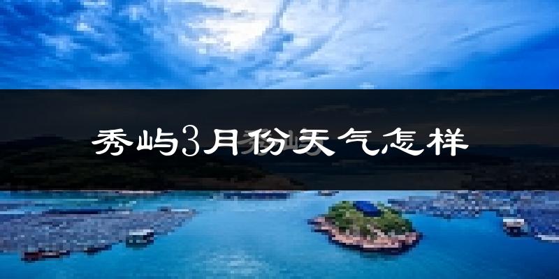 秀屿3月份天气怎样?秀屿三月冷吗?