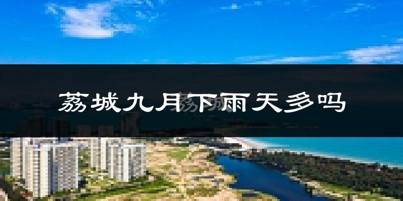 荔城九月下雨天多吗?荔城9月份降雨量多少?