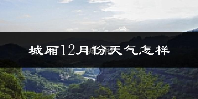 城厢12月份天气怎样?城厢十二月冷吗?