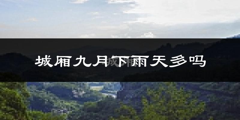 城厢九月下雨天多吗?城厢9月份降雨量多少?