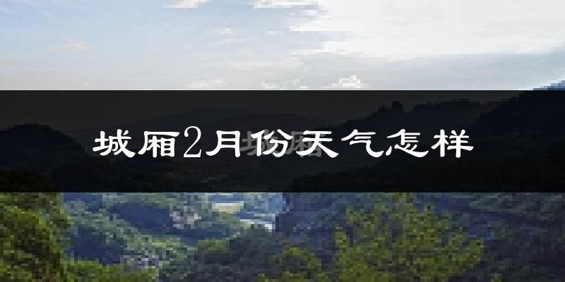 城厢2月份天气怎样?城厢二月冷吗?