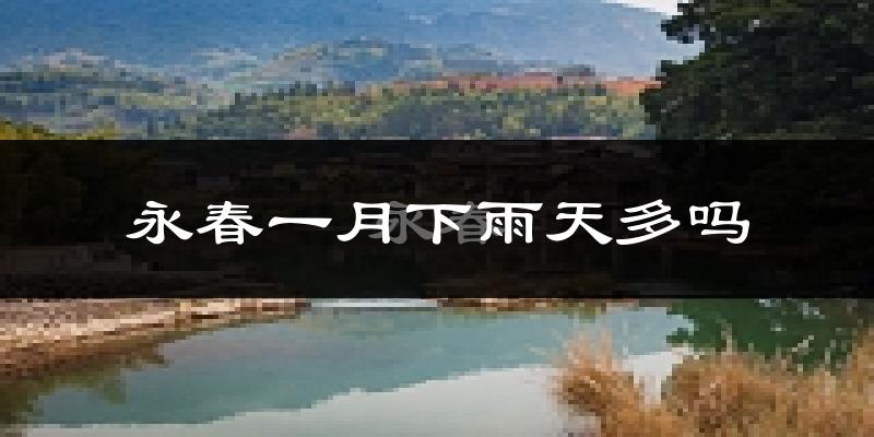 永春一月下雨天多吗?永春1月份降雨量多少?