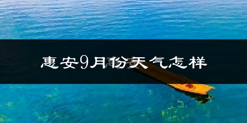 惠安9月份天气怎样?惠安九月热吗?