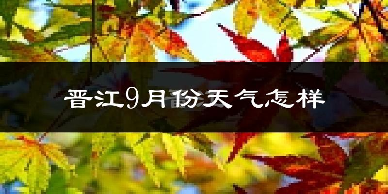 晋江9月份天气怎样?晋江九月热吗?