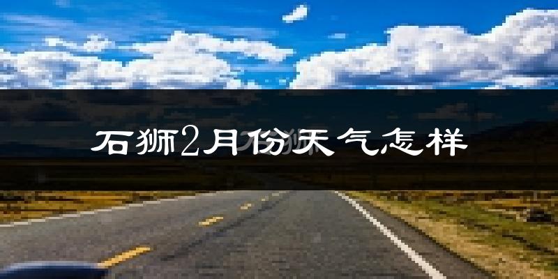 石狮市2月份天气如何?冷吗?过去两年二月天气数据分析