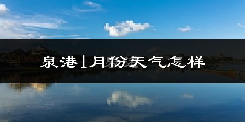 泉港1月份天气怎样?泉港一月冷吗?