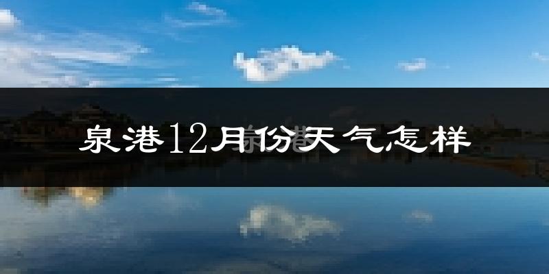 泉港12月份天气怎样?泉港十二月冷吗?