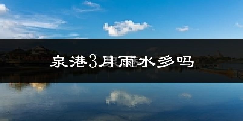 泉港3月雨水多吗?