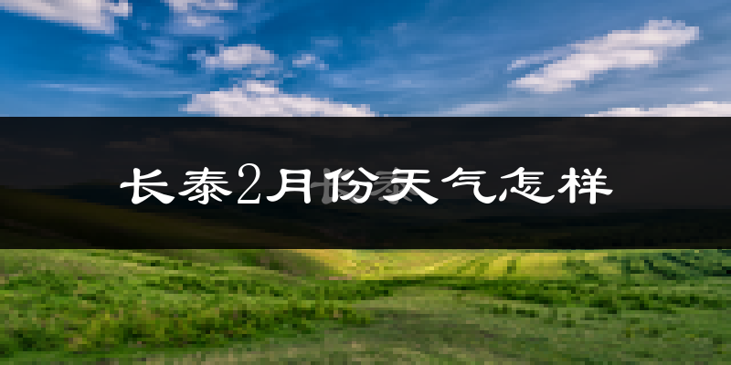 长泰县2月份天气如何?冷吗?