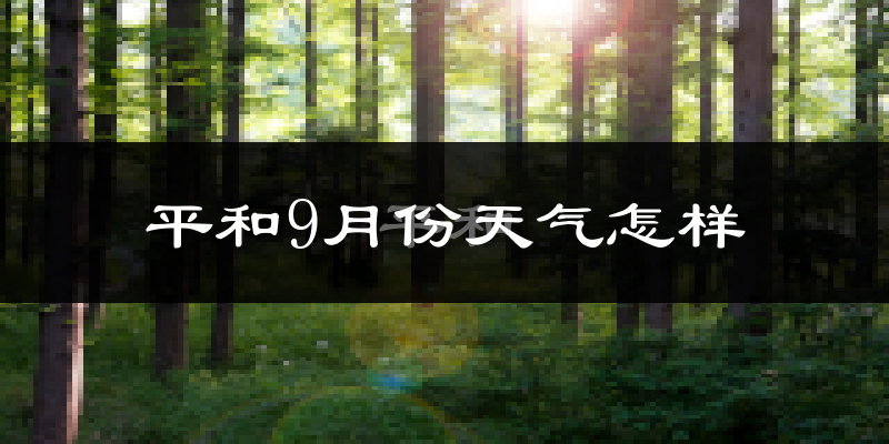 平和9月份天气怎样?平和九月热吗?