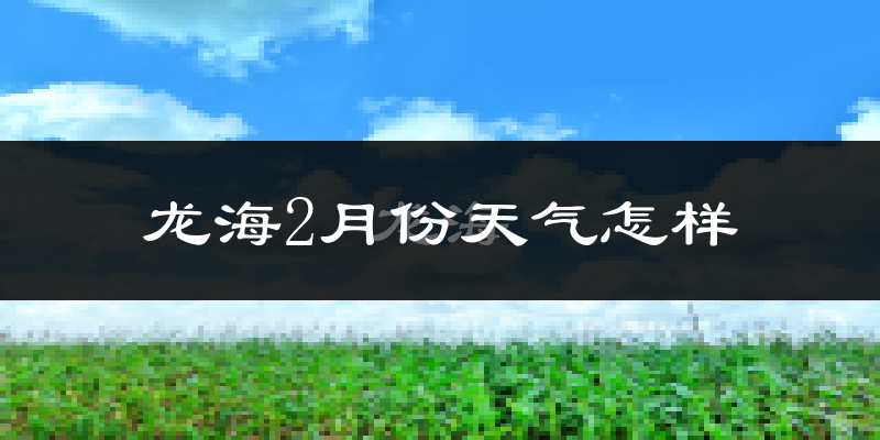 龙海市2月份天气如何?天气冷热情况分析