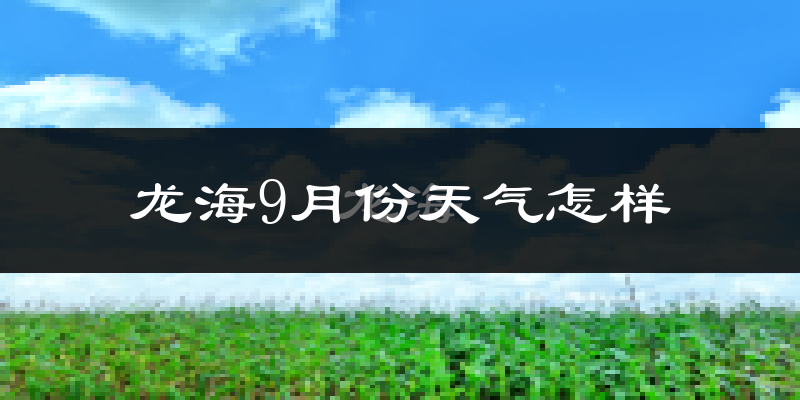 龙海9月份天气怎样?龙海九月热吗?