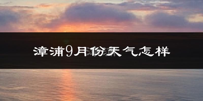 漳浦9月份天气怎样?漳浦九月热不热?