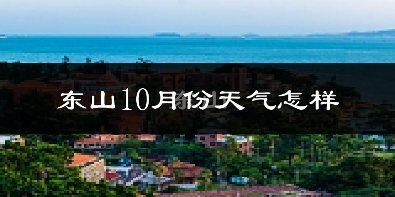 东山10月份天气怎样?东山十月冷不冷?