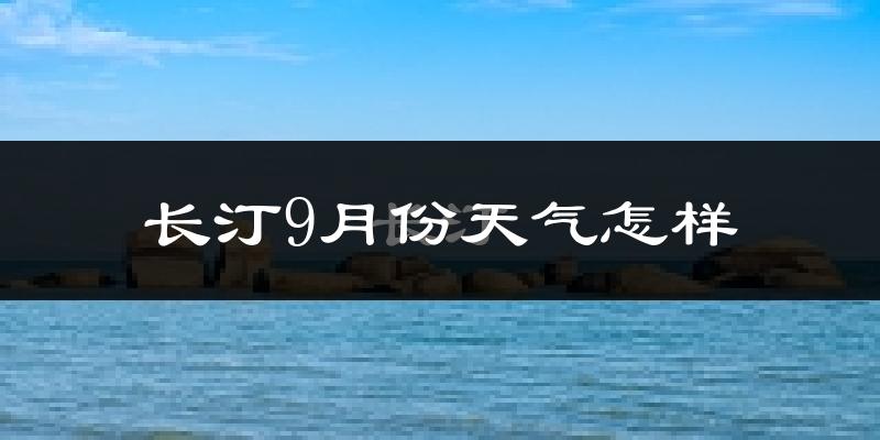 长汀9月份天气怎样?长汀九月热吗?