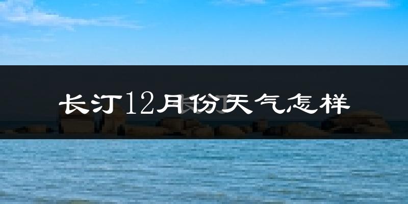 长汀12月份天气怎样?长汀十二月冷不冷?