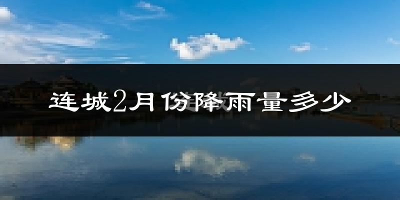 连城2月份降雨量多少?连城二月下雨多吗?