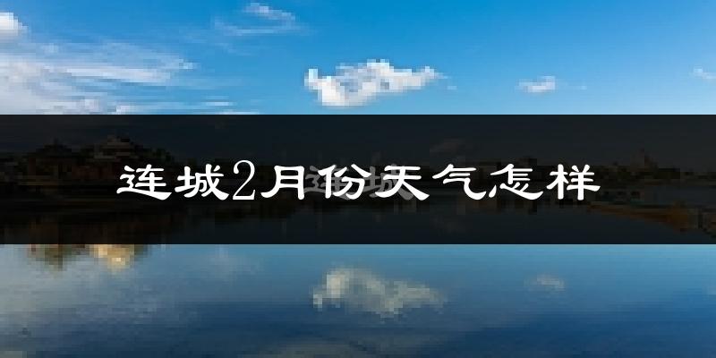 连城县2月份天气如何?冷吗?