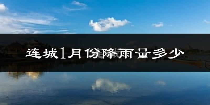 连城1月份降雨量多少?连城一月下雨多吗?