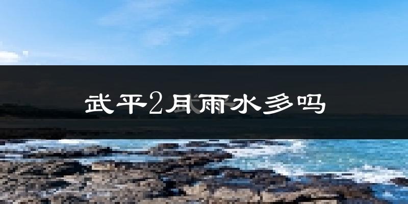 武平2月雨水多吗?