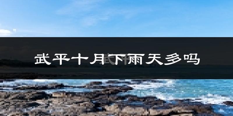 武平十月下雨天多吗?武平10月份降雨量多少?