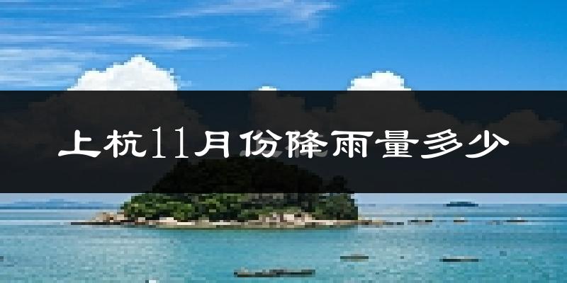 上杭11月份降雨量多少?上杭十一月下雨多吗?