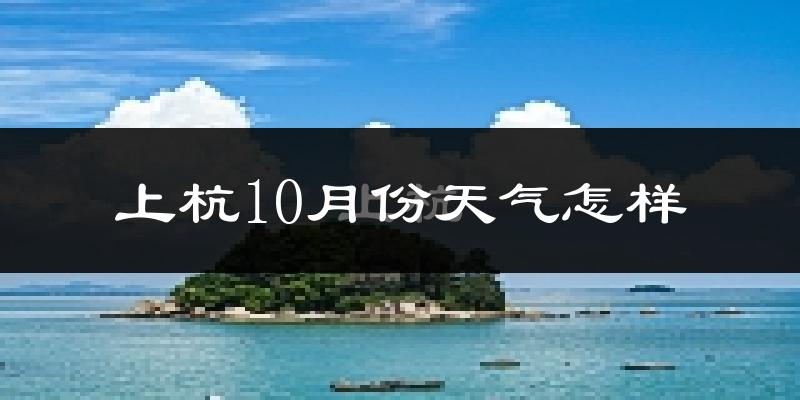 上杭10月份天气怎样?上杭十月冷吗?