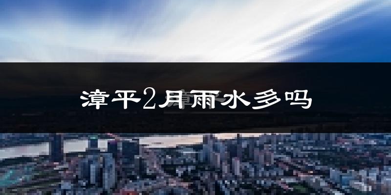 漳平2月雨水多吗?