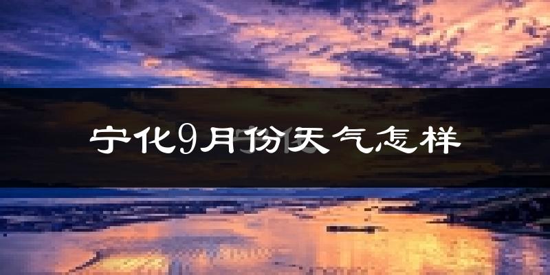 宁化9月份天气怎样?宁化九月热吗?