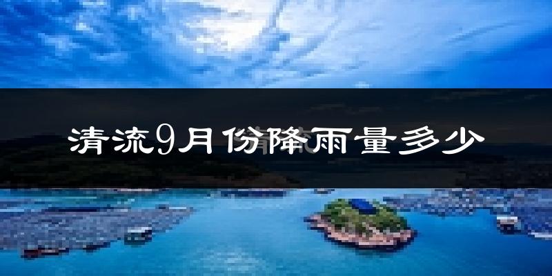 清流9月份降雨量多少?清流九月下雨多吗?