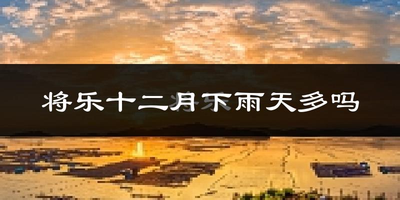 将乐十二月下雨天多吗?将乐12月份降雨量多少?