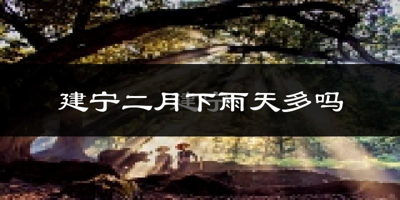 建宁二月下雨天多吗?建宁2月份降雨量多少?