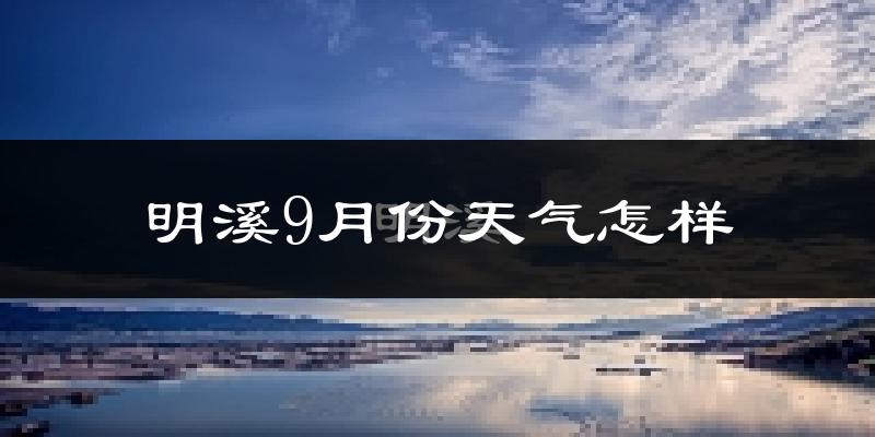 明溪9月份天气怎样?明溪九月热吗?