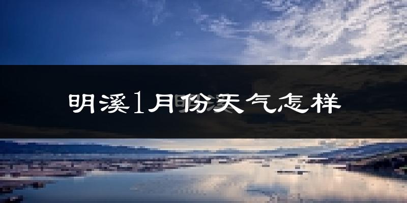 明溪县1月份天气如何?很冷吗?