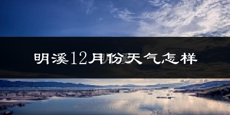 明溪12月份天气怎样?明溪十二月冷不冷?