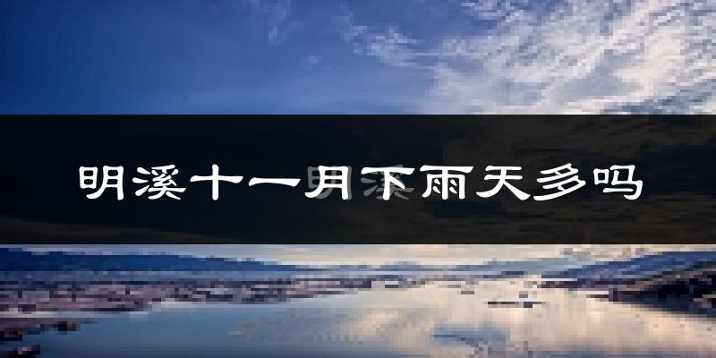 明溪十一月下雨天多吗?明溪11月份降雨量多少?