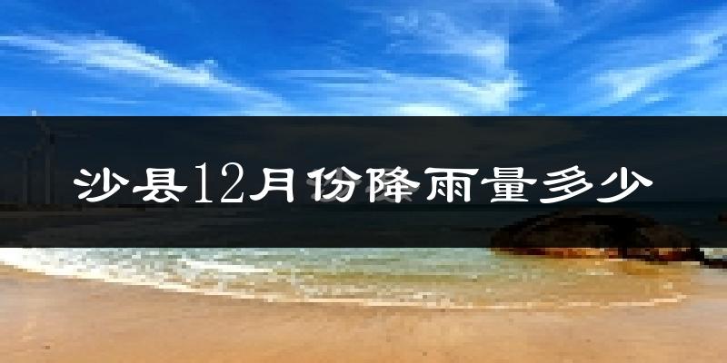 沙县12月份降雨量多少?沙县十二月下雨多吗?