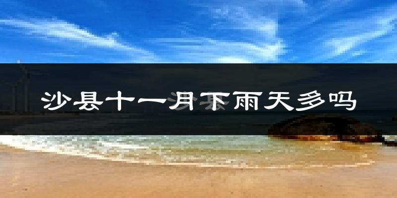 沙县十一月下雨天多吗?沙县11月份降雨量多少?