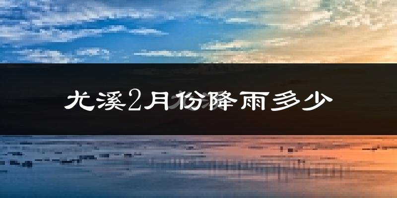 尤溪2月份降雨多少?