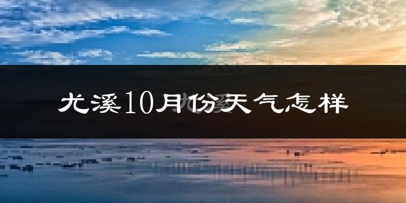 尤溪10月份天气怎样?尤溪十月冷不冷?