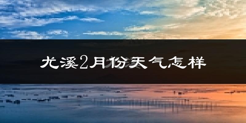尤溪县2月份天气如何?冷吗?