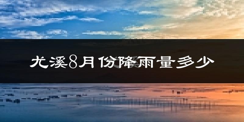 尤溪8月份降雨量多少?尤溪八月下雨多吗?