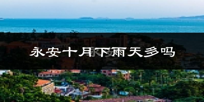 永安十月下雨天多吗?永安10月份降雨量多少?