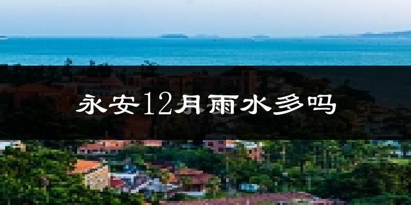 永安12月雨水多吗?