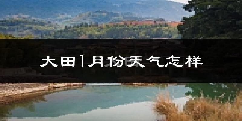 大田县1月份天气如何?很冷吗?