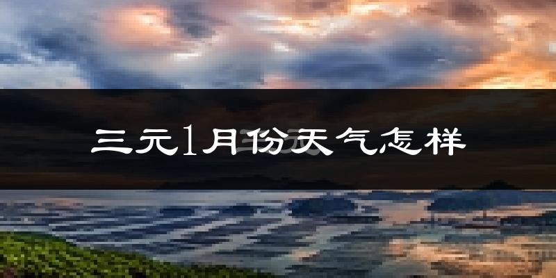三元1月份天气怎样?三元一月冷不冷?