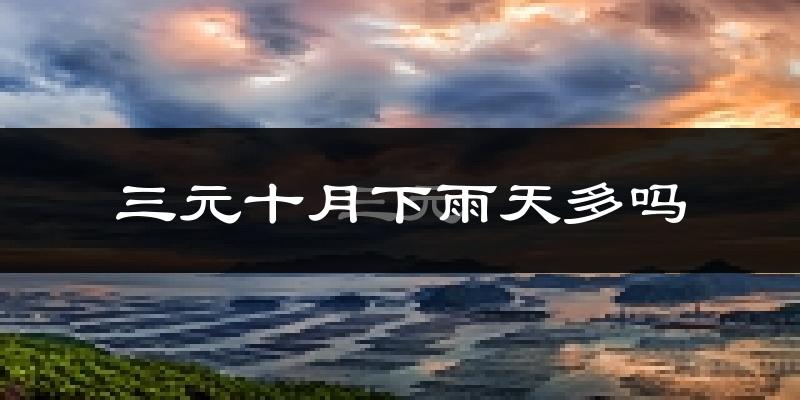 三元十月下雨天多吗?三元10月份降雨量多少?