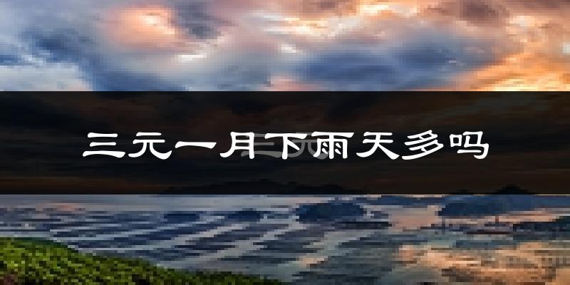 三元一月下雨天多吗?三元1月份降雨量多少?