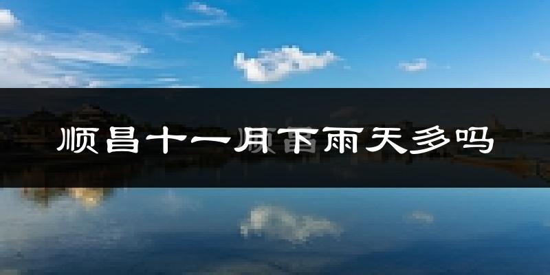 顺昌十一月下雨天多吗?顺昌11月份降雨量多少?